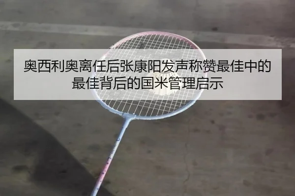 奥西利奥离任后张康阳发声称赞最佳中的最佳背后的国米管理启示 - Kaiyun