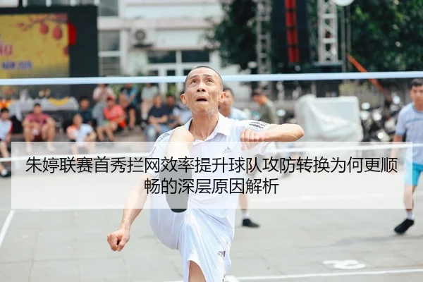 朱婷联赛首秀拦网效率提升球队攻防转换为何更顺畅的深层原因解析 - Kaiyun